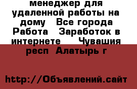 менеджер для удаленной работы на дому - Все города Работа » Заработок в интернете   . Чувашия респ.,Алатырь г.